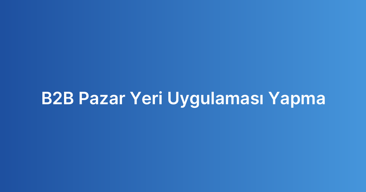 B2B Pazar Yeri Uygulaması Yapma