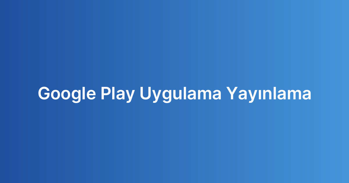 Google Play Uygulama Yayınlama