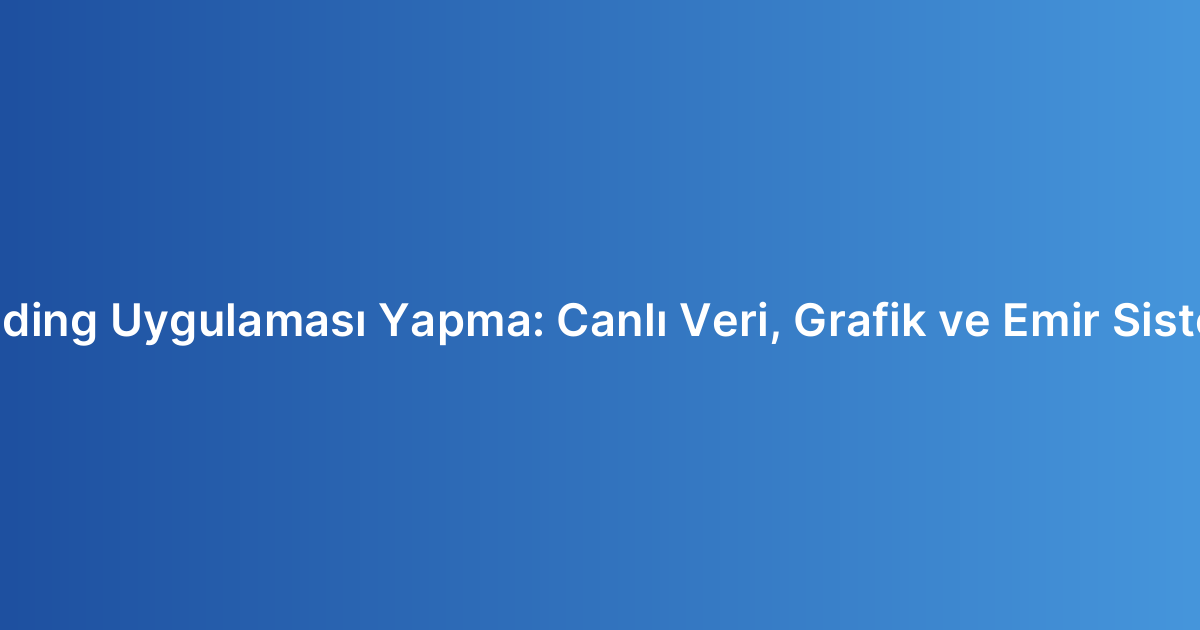 Trading Uygulaması Yapma: Canlı Veri, Grafik ve Emir Sistemi