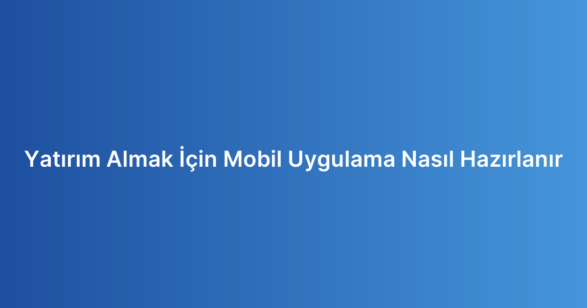 Yatırım Almak İçin Mobil Uygulama Nasıl Hazırlanır