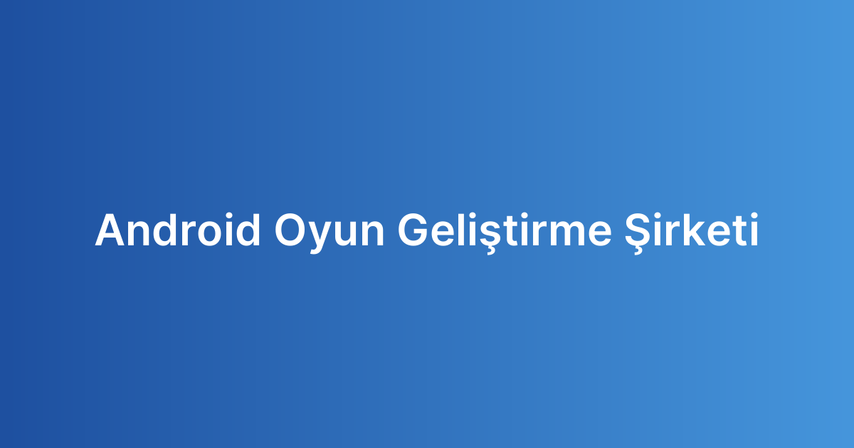Android Oyun Geliştirme Şirketi