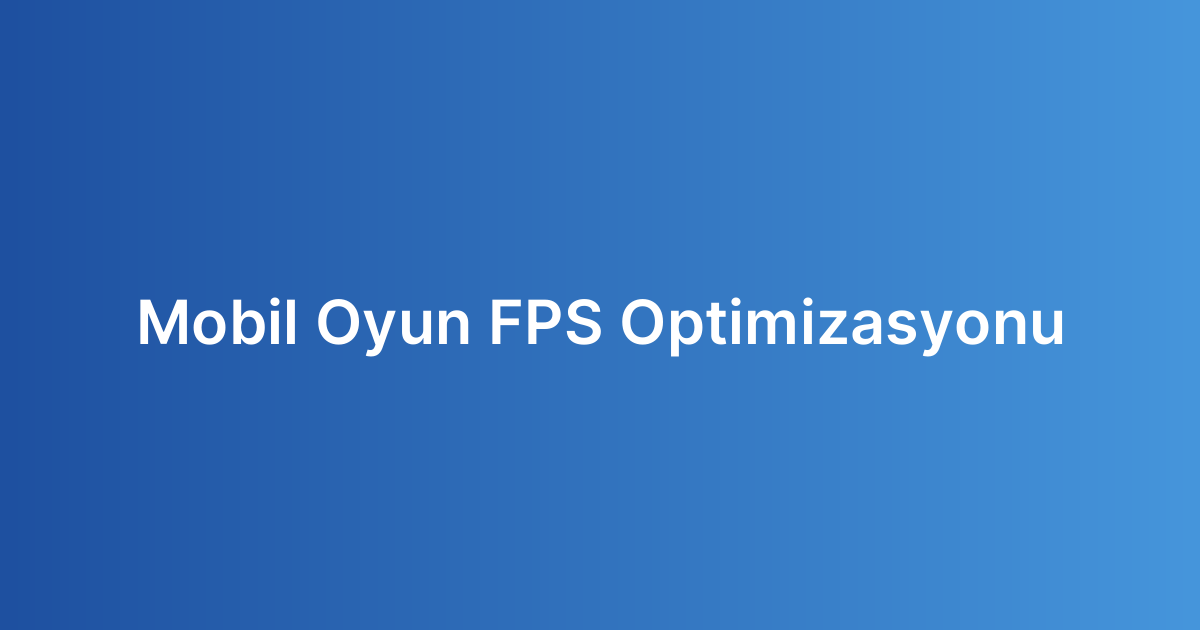 Mobil Oyun FPS Optimizasyonu