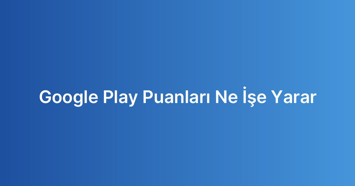 Google Play Puanları Ne İşe Yarar