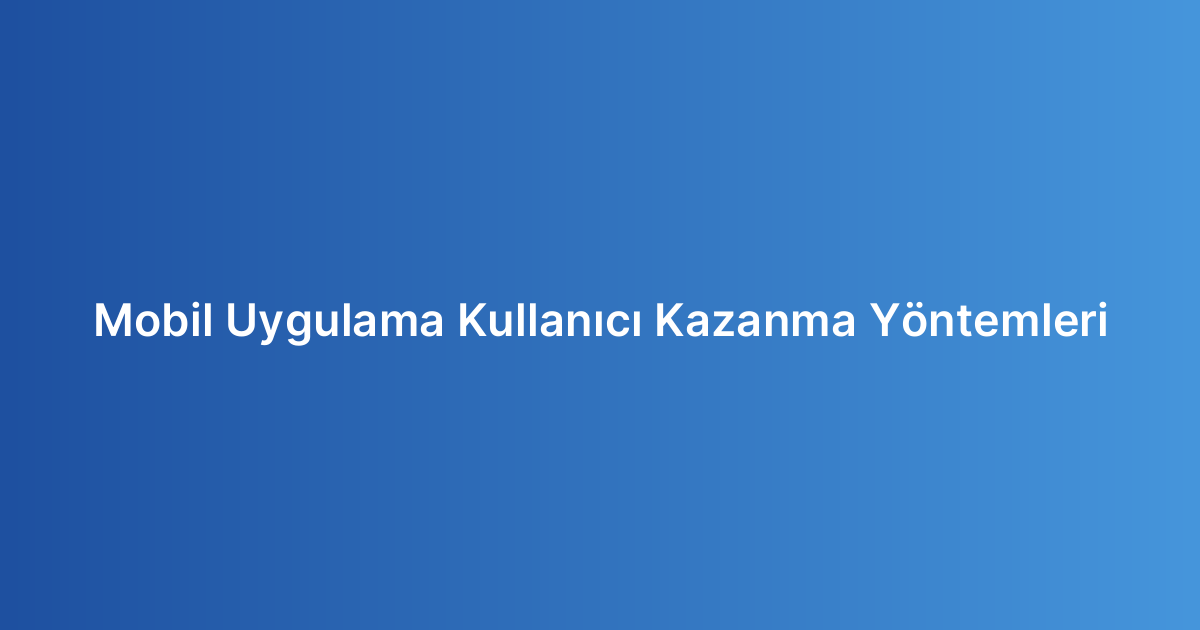 Mobil Uygulama Kullanıcı Kazanma Yöntemleri