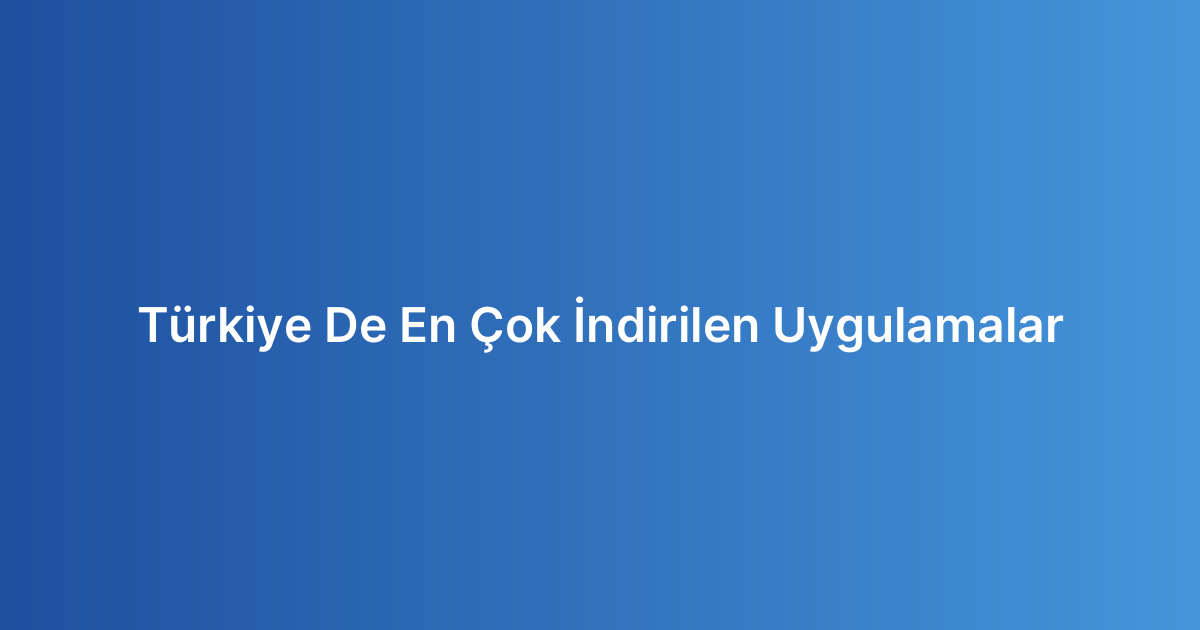 Türkiye De En Çok İndirilen Uygulamalar