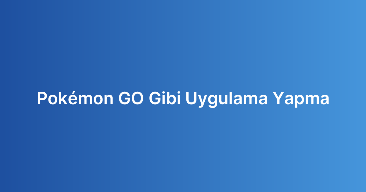 Pokémon GO Gibi Uygulama Yapma