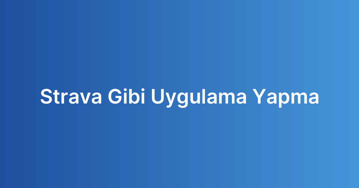 Strava Gibi Uygulama Yapma
